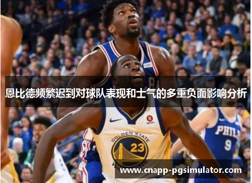 恩比德频繁迟到对球队表现和士气的多重负面影响分析 恩比德频繁迟到对球队表现和士气的多重负面影响分析