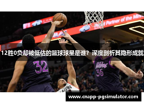 12胜0负却被低估的篮球球星是谁?深度剖析其隐形成就 12胜0负却被低估的篮球球星是谁?深度剖析其隐形成就
