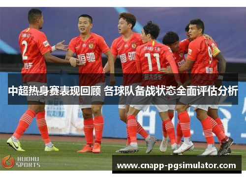 中超热身赛表现回顾 各球队备战状态全面评估分析 中超热身赛表现回顾 各球队备战状态全面评估分析