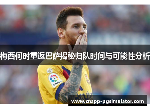 梅西何时重返巴萨揭秘归队时间与可能性分析 梅西何时重返巴萨揭秘归队时间与可能性分析