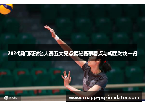 2024澳门网球名人赛五大亮点揭秘赛事看点与明星对决一览 2024澳门网球名人赛五大亮点揭秘赛事看点与明星对决一览