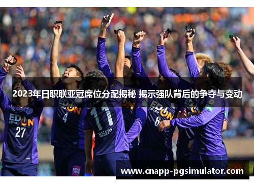 2023年日职联亚冠席位分配揭秘 揭示强队背后的争夺与变动 2023年日职联亚冠席位分配揭秘 揭示强队背后的争夺与变动