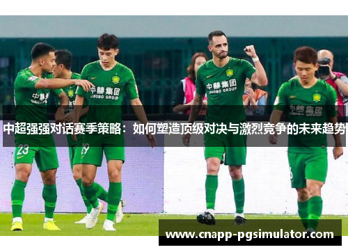 中超强强对话赛季策略:如何塑造顶级对决与激烈竞争的未来趋势 中超强强对话赛季策略:如何塑造顶级对决与激烈竞争的未来趋势