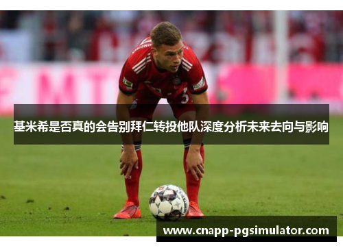 基米希是否真的会告别拜仁转投他队深度分析未来去向与影响 基米希是否真的会告别拜仁转投他队深度分析未来去向与影响