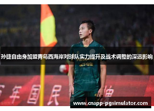 孙捷自由身加盟青岛西海岸对球队实力提升及战术调整的深远影响 孙捷自由身加盟青岛西海岸对球队实力提升及战术调整的深远影响