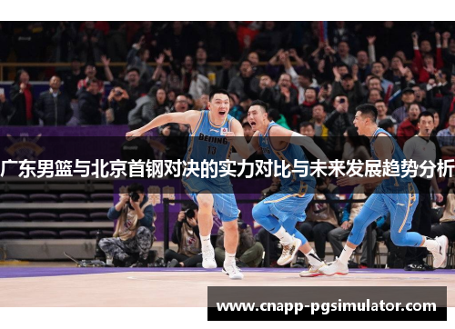 广东男篮与北京首钢对决的实力对比与未来发展趋势分析 广东男篮与北京首钢对决的实力对比与未来发展趋势分析