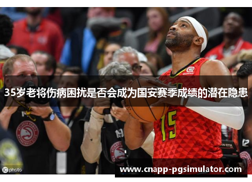 35岁老将伤病困扰是否会成为国安赛季成绩的潜在隐患