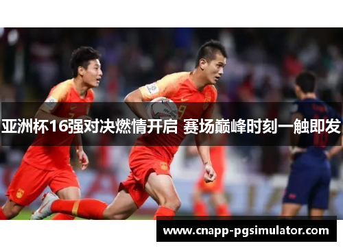 亚洲杯16强对决燃情开启 赛场巅峰时刻一触即发 亚洲杯16强对决燃情开启 赛场巅峰时刻一触即发