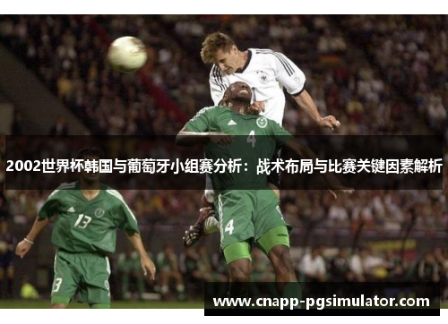 2002世界杯韩国与葡萄牙小组赛分析:战术布局与比赛关键因素解析 2002世界杯韩国与葡萄牙小组赛分析:战术布局与比赛关键因素解析