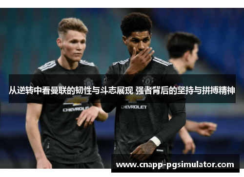 从逆转中看曼联的韧性与斗志展现 强者背后的坚持与拼搏精神 从逆转中看曼联的韧性与斗志展现 强者背后的坚持与拼搏精神