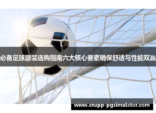 必备足球服装选购指南六大核心要素确保舒适与性能双赢 必备足球服装选购指南六大核心要素确保舒适与性能双赢