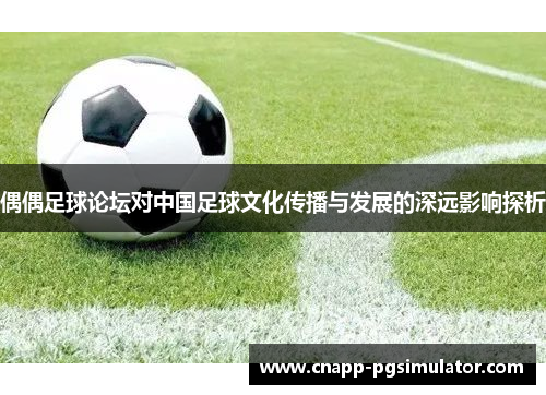 偶偶足球论坛对中国足球文化传播与发展的深远影响探析 偶偶足球论坛对中国足球文化传播与发展的深远影响探析
