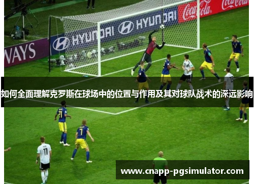 如何全面理解克罗斯在球场中的位置与作用及其对球队战术的深远影响