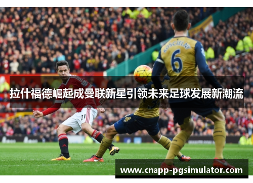 拉什福德崛起成曼联新星引领未来足球发展新潮流