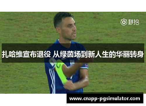 扎哈维宣布退役 从绿茵场到新人生的华丽转身 扎哈维宣布退役 从绿茵场到新人生的华丽转身