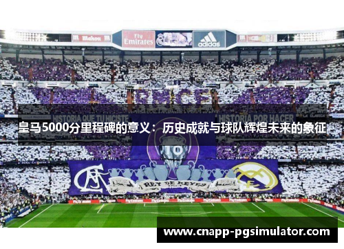 皇马5000分里程碑的意义：历史成就与球队辉煌未来的象征
