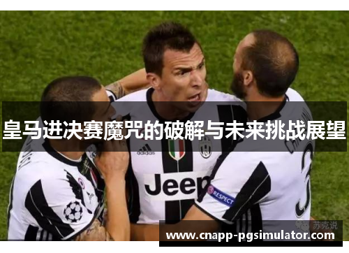 皇马进决赛魔咒的破解与未来挑战展望