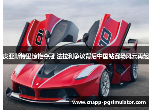 皮亚斯特里惊艳夺冠 法拉利争议背后中国站赛场风云再起