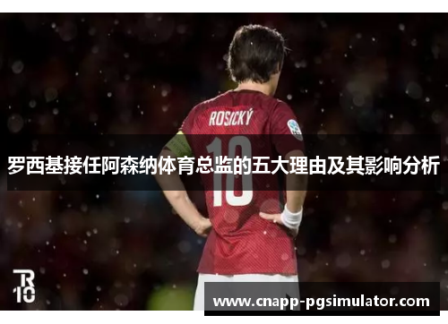 罗西基接任阿森纳体育总监的五大理由及其影响分析