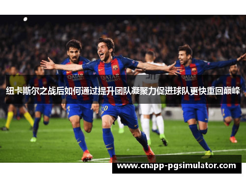 纽卡斯尔之战后如何通过提升团队凝聚力促进球队更快重回巅峰