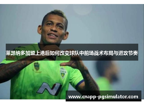 莱昂纳多加盟上港后如何改变球队中前场战术布局与进攻节奏