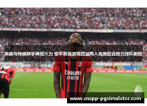 莱奥与特奥联手展现火力 意甲赛场激情四溢两人完美配合助力球队制胜