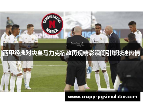 西甲经典对决皇马力克宿敌再现精彩瞬间引爆球迷热情