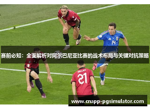 赛前必知：全面解析对阿尔巴尼亚比赛的战术布局与关键对抗策略