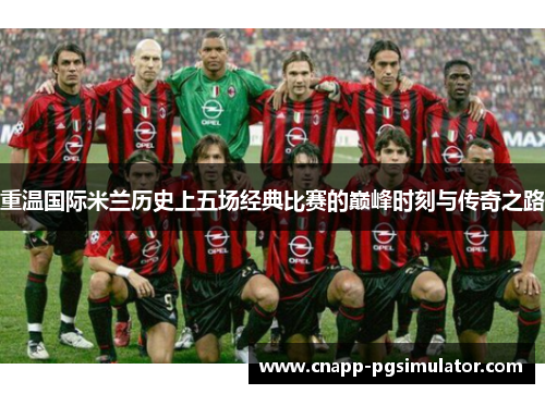 重温国际米兰历史上五场经典比赛的巅峰时刻与传奇之路 重温国际米兰历史上五场经典比赛的巅峰时刻与传奇之路
