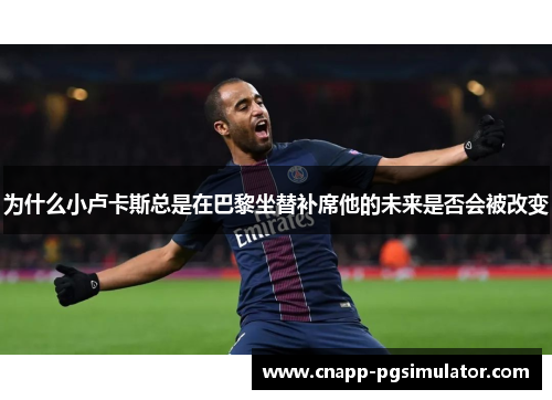 为什么小卢卡斯总是在巴黎坐替补席他的未来是否会被改变