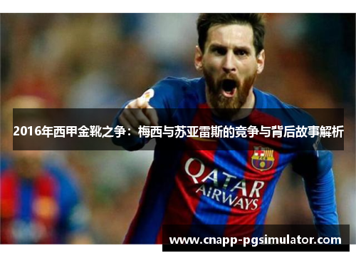 2016年西甲金靴之争：梅西与苏亚雷斯的竞争与背后故事解析