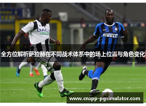 全方位解析萨拉赫在不同战术体系中的场上位置与角色变化 全方位解析萨拉赫在不同战术体系中的场上位置与角色变化