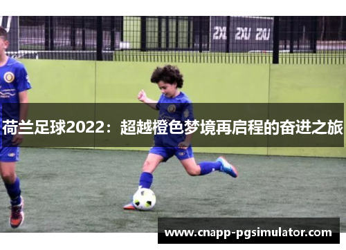 荷兰足球2022：超越橙色梦境再启程的奋进之旅