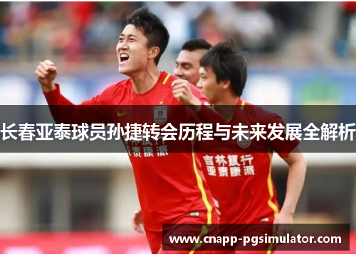 长春亚泰球员孙捷转会历程与未来发展全解析