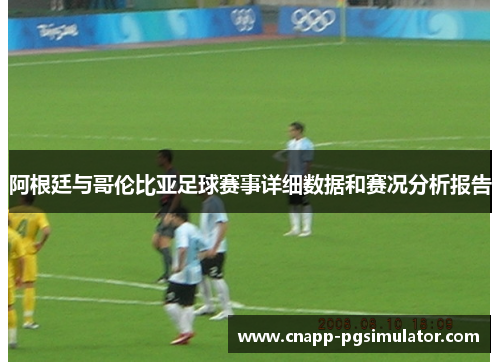 阿根廷与哥伦比亚足球赛事详细数据和赛况分析报告 阿根廷与哥伦比亚足球赛事详细数据和赛况分析报告