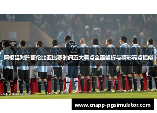 阿根廷对阵哥伦比亚比赛时间五大看点全面解析与精彩亮点揭晓 阿根廷对阵哥伦比亚比赛时间五大看点全面解析与精彩亮点揭晓