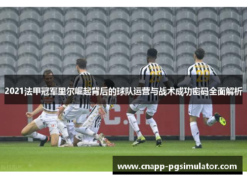 2021法甲冠军里尔崛起背后的球队运营与战术成功密码全面解析 2021法甲冠军里尔崛起背后的球队运营与战术成功密码全面解析