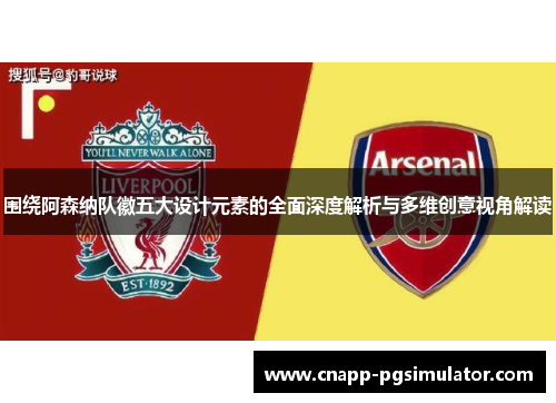 围绕阿森纳队徽五大设计元素的全面深度解析与多维创意视角解读