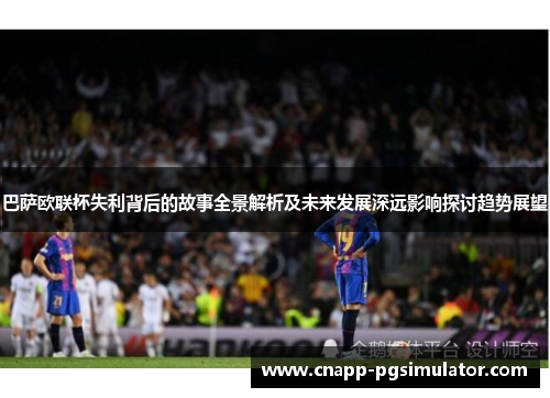 巴萨欧联杯失利背后的故事全景解析及未来发展深远影响探讨趋势展望