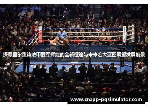 探寻里尔重铸法甲冠军辉煌的全新征途与未来宏大蓝图展望发展前景 探寻里尔重铸法甲冠军辉煌的全新征途与未来宏大蓝图展望发展前景