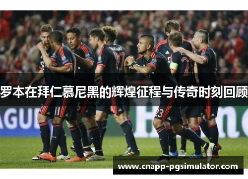 罗本在拜仁慕尼黑的辉煌征程与传奇时刻回顾 罗本在拜仁慕尼黑的辉煌征程与传奇时刻回顾
