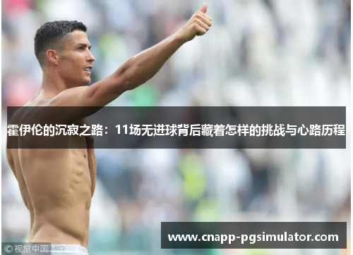 霍伊伦的沉寂之路：11场无进球背后藏着怎样的挑战与心路历程