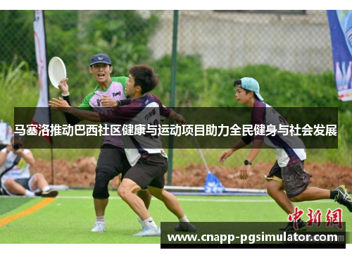 马塞洛推动巴西社区健康与运动项目助力全民健身与社会发展 马塞洛推动巴西社区健康与运动项目助力全民健身与社会发展
