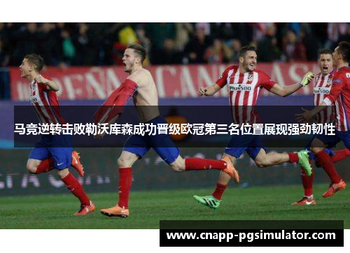 马竞逆转击败勒沃库森成功晋级欧冠第三名位置展现强劲韧性 马竞逆转击败勒沃库森成功晋级欧冠第三名位置展现强劲韧性