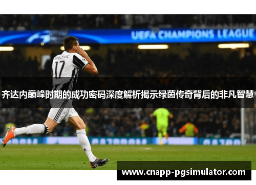 齐达内巅峰时期的成功密码深度解析揭示绿茵传奇背后的非凡智慧 齐达内巅峰时期的成功密码深度解析揭示绿茵传奇背后的非凡智慧