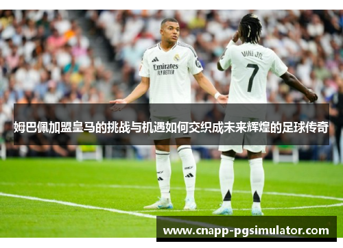 姆巴佩加盟皇马的挑战与机遇如何交织成未来辉煌的足球传奇 姆巴佩加盟皇马的挑战与机遇如何交织成未来辉煌的足球传奇