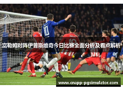富勒姆对阵伊普斯维奇今日比赛全面分析及看点解析 富勒姆对阵伊普斯维奇今日比赛全面分析及看点解析