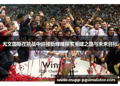 尤文图斯在挑战中迎接新辉煌探索重建之路与未来目标