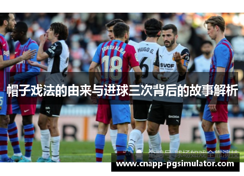 帽子戏法的由来与进球三次背后的故事解析