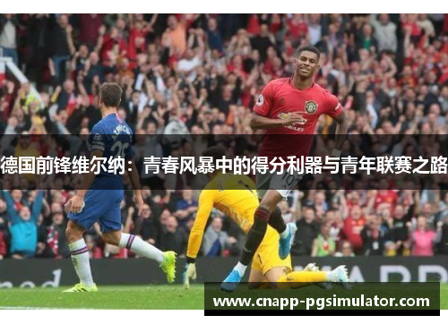 德国前锋维尔纳:青春风暴中的得分利器与青年联赛之路 德国前锋维尔纳:青春风暴中的得分利器与青年联赛之路